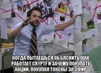  когда пытаешься объяснить, как работает cryptf и зачему покупать акции, покупая токены за эфир