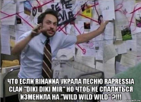  что если rihanna украла песню rapressia clan "diki diki mir" но чтоб не спалиться изменила на "wild wild wild" ?!!!