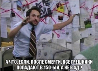  а что, если, после смерти, все грешники попадают в 150-ый, а не в ад?