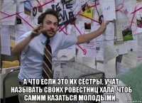  а что если это их сёстры, учат называть своих ровестниц хала, чтоб самим казаться молодыми..
