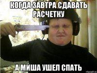когда завтра сдавать расчетку а миша ушел спать