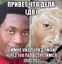 привет что дела (до) ой мне уже пора домой через 100 лет встретимся (после)