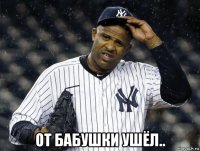  от бабушки ушёл..