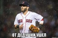  от дедушки ушел
