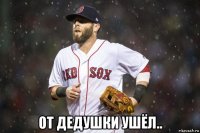  от дедушки ушёл..