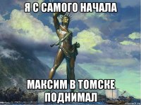 я с самого начала максим в томске поднимал