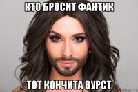 кто бросит фантик тот кончита вурст