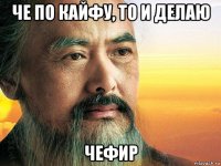 че по кайфу, то и делаю чефир