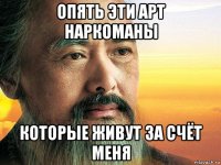 опять эти арт наркоманы которые живут за счёт меня