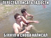 перестал писать гадости бухнул и снова написал