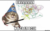 вжууууууух и я съел всех