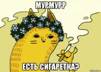 мурмурр есть сигаретка?