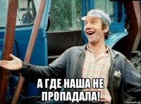  а где наша не пропадала!