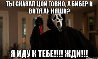 ты сказал цой говно, а бибер и витя ак няши? я иду к тебе!!!! жди!!!