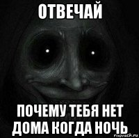 отвечай почему тебя нет дома когда ночь