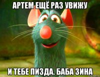 артем ещё раз увижу и тебе пизда. баба зина