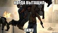 когда вытащил тиму