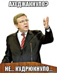 ахеджакнуло? не... кудрюкнуло...
