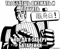 ты будешь визжать и плакать когда я заберу батарейки