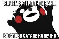 зачем я терплю ивана во славу сатане конечно
