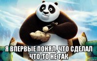  я впервые понял, что сделал что-то не так
