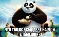  что так все смотрят на мои пельмешки?!