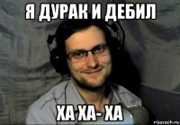 я дурак и дебил ха ха- ха