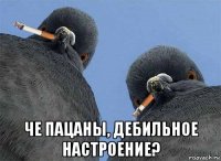  че пацаны, дебильное настроение?