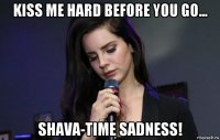 kiss me hard before you go... shava-time sadness!