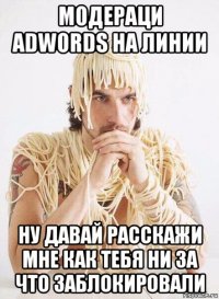 модераци adwords на линии ну давай расскажи мне как тебя ни за что заблокировали