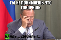 ты не понимаешь что говоришь 