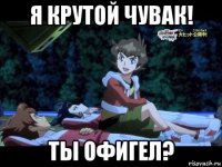 я крутой чувак! ты офигел?