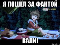 я пошёл за фантой вали!