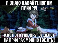 я знаю давайте купим приору! а вот это уже другое дело! на приорах можно ездить!