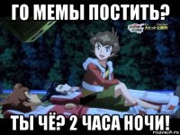 го мемы постить? ты чё? 2 часа ночи!