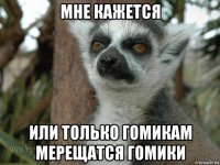 мне кажется или только гомикам мерещатся гомики