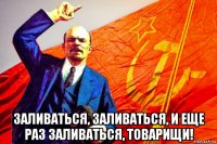  заливаться, заливаться, и еще раз заливаться, товарищи!