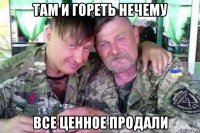 там и гореть нечему все ценное продали