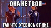 она не твоя так что отебись от ниё