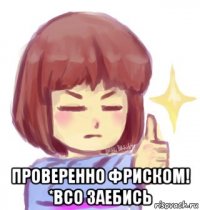  проверенно фриском! *всо заебись