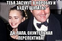 тебя засунут в коробку и будут щупать! да, папа, охуительная перспектива!
