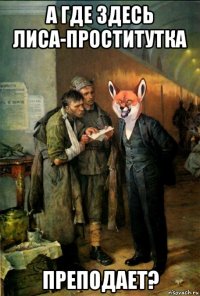 а где здесь лиса-проститутка преподает?