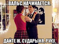 вальс начинается. дайте ж, сударыня, руку.