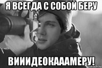 я всегда с собой беру вииидеокааамеру!