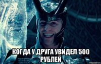  когда у друга увидел 500 рублей