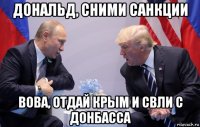 дональд, сними санкции вова, отдай крым и свли с донбасса
