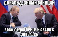 дональд, сними санкции вова, отдай крым и свали с донбасса