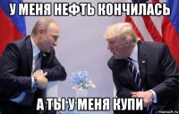 у меня нефть кончилась а ты у меня купи