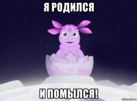 я родился и помылся!