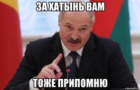 за хатынь вам тоже припомню